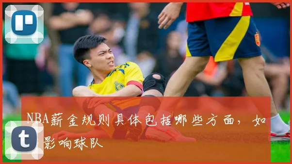 NBA薪金规则具体包括哪些方面，如何影响球队
