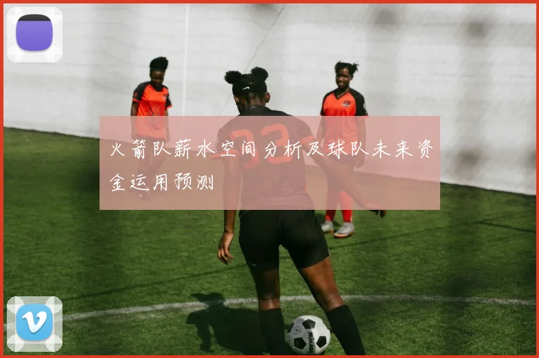 火箭队薪水空间分析及球队未来资金运用预测