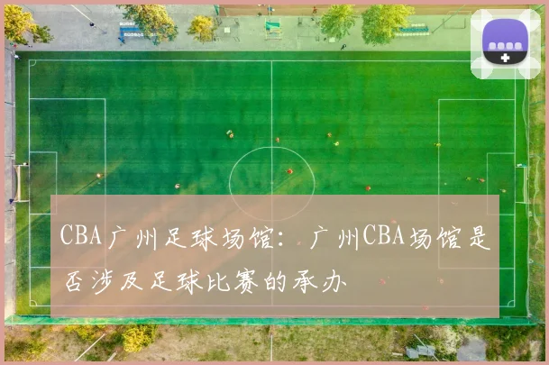 CBA广州足球场馆：广州CBA场馆是否涉及足球比赛的承办