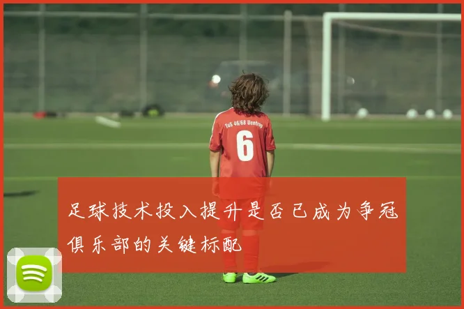 足球技术投入提升是否已成为争冠俱乐部的关键标配