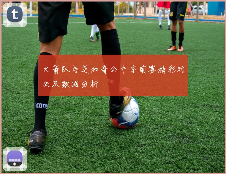 火箭队与芝加哥公牛季前赛精彩对决及数据分析