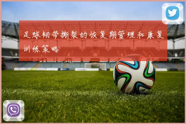 足球韧带撕裂的恢复期管理和康复训练策略