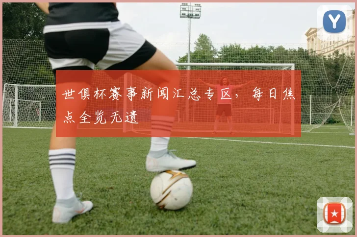 世俱杯赛事新闻汇总专区，每日焦点全览无遗