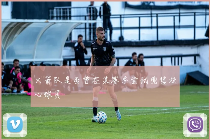 火箭队是否曾在某赛季尝试兜售核心球员