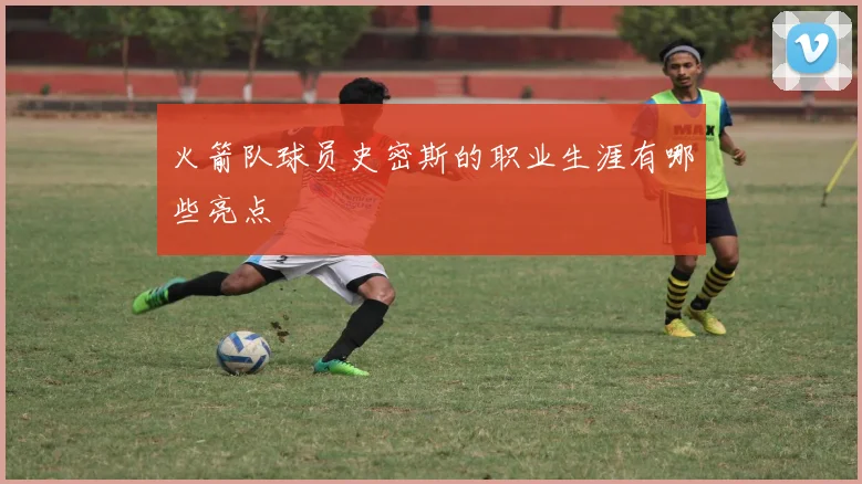 火箭队球员史密斯的职业生涯有哪些亮点