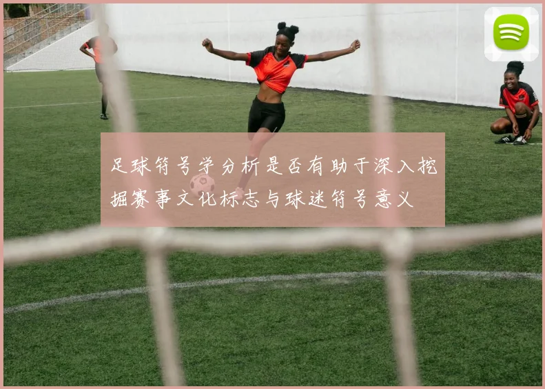 足球符号学分析是否有助于深入挖掘赛事文化标志与球迷符号意义