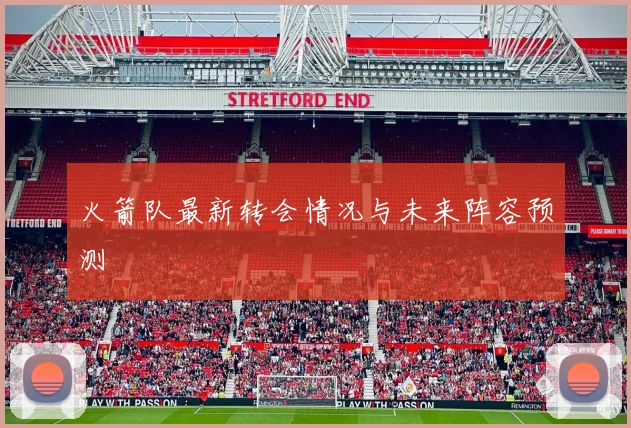 火箭队最新转会情况与未来阵容预测