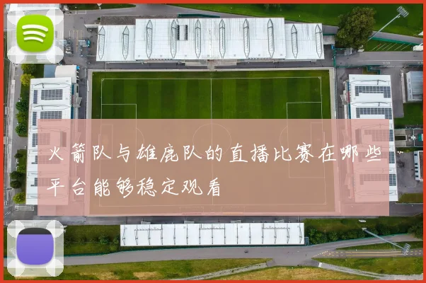 火箭队与雄鹿队的直播比赛在哪些平台能够稳定观看