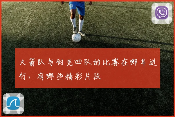 火箭队与耐克四队的比赛在哪年进行，有哪些精彩片段